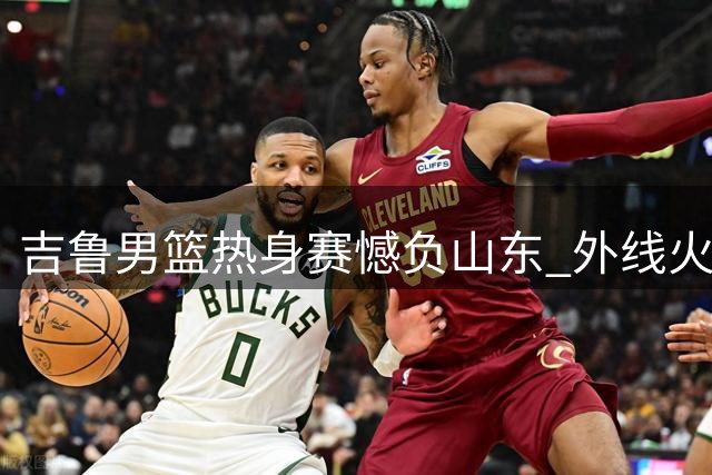 吉鲁男篮热身赛憾负山东 外线火力难敌对手全面发挥